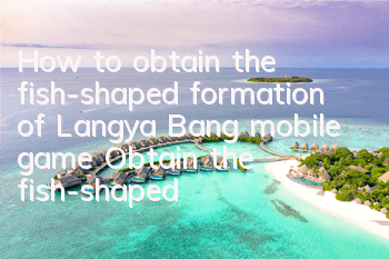 How to obtain the fish-shaped formation of Langya Bang mobile game? Obtain the fish-shaped formation and detailed explanation of the formation