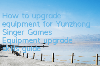 How to upgrade equipment for Yunzhong Singer Games? Equipment upgrade skills guide