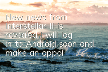 New news from Interstellar II is revealed: I will log in to Android soon and make an appointment to get a JD card