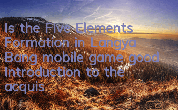 Is the Five Elements Formation in Langya Bang mobile game good? Introduction to the acquisition and upgrading of formations