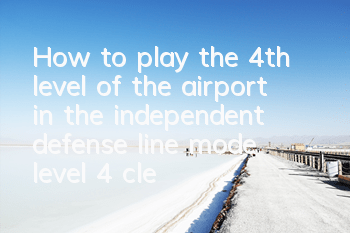 How to play the 4th level of the airport in the independent defense line mode, level 4 clearance strategy