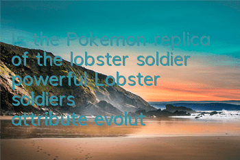 Is the Pokemon replica of the lobster soldier powerful? Lobster soldier's attribute evolution diagram