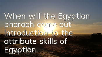 When will the Egyptian pharaoh come out? Introduction to the attribute skills of Egyptian pharaoh