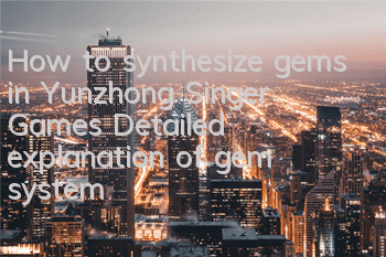 How to synthesize gems in Yunzhong Singer Games Detailed explanation of gem system