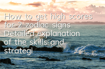 How to get high scores for 2 zodiac signs? Detailed explanation of the skills and strategies for high scores