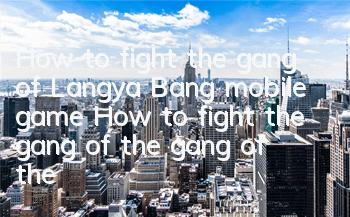 How to fight the gang of Langya Bang mobile game? How to fight the gang of the gang of the tower