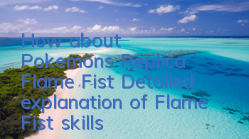 How about Pokemon's Replica Flame Fist? Detailed explanation of Flame Fist skills