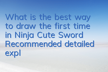 What is the best way to draw the first time in Ninja Cute Sword? Recommended detailed explanation of the first time in heroes
