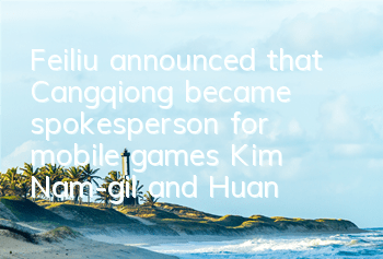 Feiliu announced that Cangqiong became spokesperson for mobile games, Kim Nam-gil and Huang Seung-yeon joined hands
