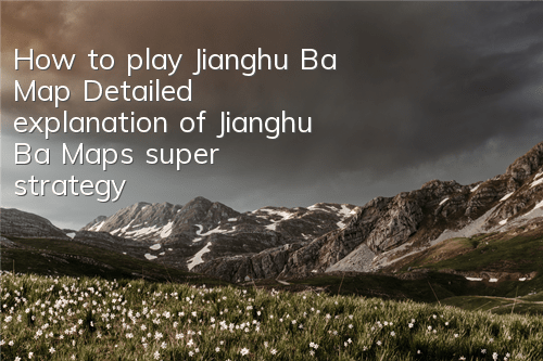 How to play Jianghu Ba Map? Detailed explanation of Jianghu Ba Map's super strategy