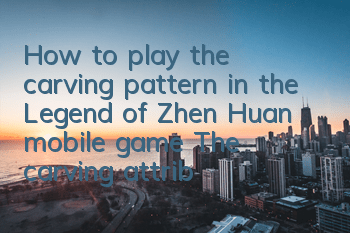 How to play the carving pattern in the Legend of Zhen Huan mobile game? The carving attribute bonus and acquisition list
