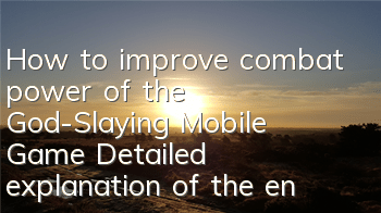 How to improve combat power of the God-Slaying Mobile Game? Detailed explanation of the entire strategy for improving combat power