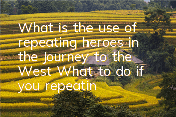 What is the use of repeating heroes in the Journey to the West? What to do if you repeating heroes
