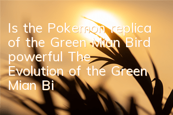 Is the Pokemon replica of the Green Mian Bird powerful? The Evolution of the Green Mian Bird attributes