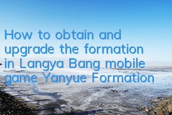 How to obtain and upgrade the formation in Langya Bang mobile game Yanyue Formation