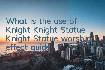 What is the use of Knight Knight Statue? Knight Statue worship effect guide