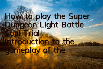 How to play the Super Dungeon Light Battle Soul Trial? Introduction to the gameplay of the Battle Soul Trial