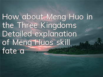 How about Meng Huo in the Three Kingdoms? Detailed explanation of Meng Huo’s skill fate attributes