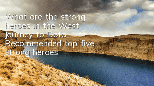 What are the strong heroes in the West Journey to Dota? Recommended top five strong heroes
