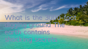 What is the 3,000-foot digging ground? The earth contains shocking secrets