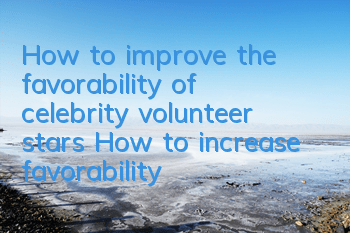 How to improve the favorability of celebrity volunteer stars? How to increase favorability