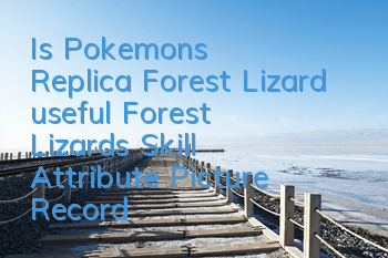 Is Pokemon's Replica Forest Lizard useful? Forest Lizard's Skill Attribute Picture Record