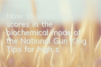 How to score high scores in the biochemical mode of the National Gun King? Tips for high scores in the biochemical battlefield