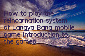 How to play the reincarnation system of Langya Bang mobile game? Introduction to the gameplay skills of reincarnation system