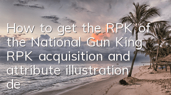 How to get the RPK of the National Gun King? RPK acquisition and attribute illustration detailed explanation