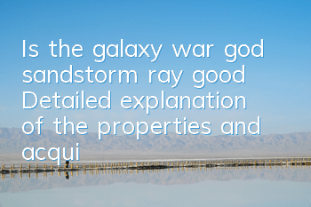 Is the galaxy war god sandstorm ray good? Detailed explanation of the properties and acquisition methods of desert rays