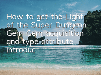 How to get the Light of the Super Dungeon Gem? Gem acquisition and type attribute introduction
