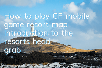 How to play CF mobile game resort map? Introduction to the resort's head grab