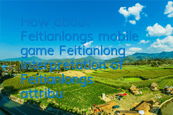 How about Feitianlong’s mobile game Feitianlong? Interpretation of Feitianlong’s attribute skills