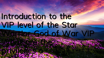 Introduction to the VIP level of the Star Warrior God of War VIP What are the privileges of the VIP nobles