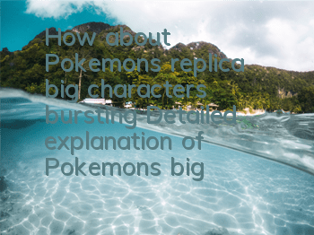 How about Pokemon's replica big characters bursting? Detailed explanation of Pokemon's big characters bursting skills