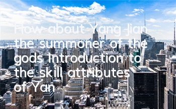 How about Yang Jian, the summoner of the gods? Introduction to the skill attributes of Yang Jian, the god general of the Tianmu