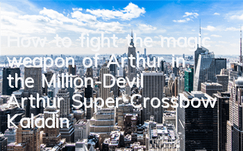 How to fight the magic weapon of Arthur in the Million-Devil Arthur Super Crossbow Kaladin? Deck introduction