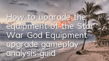 How to upgrade the equipment of the Star War God? Equipment upgrade gameplay analysis guide