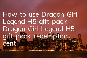 How to use Dragon Girl Legend H5 gift pack Dragon Girl Legend H5 gift pack redemption center