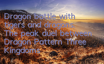 Dragon battle with tigers and dragons. The peak duel between Dragon Pattern Three Kingdoms begins