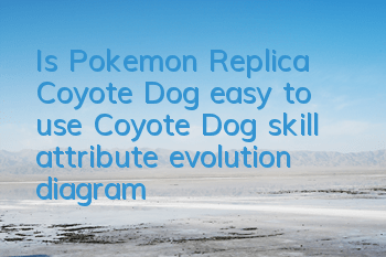 Is Pokemon Replica Coyote Dog easy to use? Coyote Dog skill attribute evolution diagram
