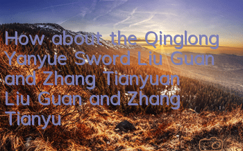 How about the Qinglong Yanyue Sword Liu Guan and Zhang Tianyuan? Liu Guan and Zhang Tianyuan's detailed explanation