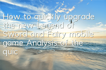 How to quickly upgrade the new Legend of Sword and Fairy mobile game? Analysis of the quick upgrade skills