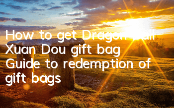 How to get Dragon Ball Xuan Dou gift bag? Guide to redemption of gift bags