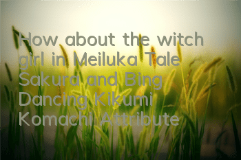 How about the witch girl in Meiluka Tale Sakura and Bing Dancing? Kikumi Komachi Attributes and Access