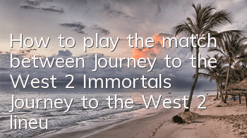 How to play the match between Journey to the West 2 Immortals? Journey to the West 2 lineup strategy