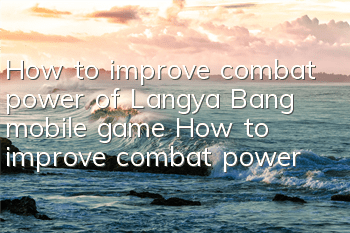 How to improve combat power of Langya Bang mobile game? How to improve combat power?