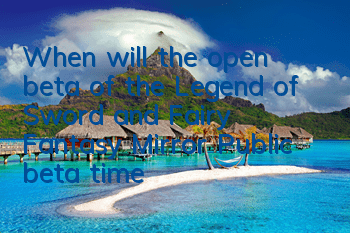 When will the open beta of the Legend of Sword and Fairy Fantasy Mirror? Public beta time guide