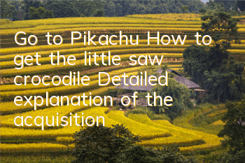 Go to Pikachu How to get the little saw crocodile? Detailed explanation of the acquisition and skills of the little saw crocodile