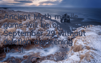 Ancient Myth mobile game will be opened on September 29 without deletion, awakening the sleeping fairy tale dream